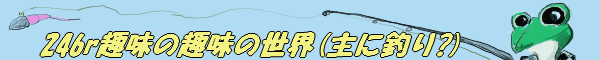 246rの趣味の世界（主に釣り？）